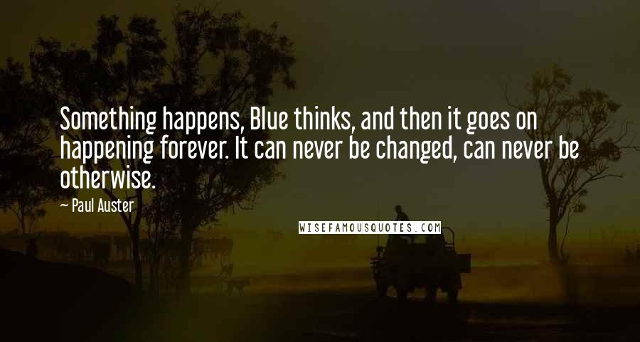 Paul Auster Quotes: Something happens, Blue thinks, and then it goes on happening forever. It can never be changed, can never be otherwise.