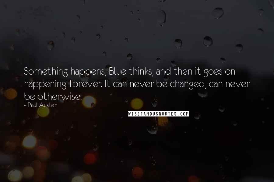 Paul Auster Quotes: Something happens, Blue thinks, and then it goes on happening forever. It can never be changed, can never be otherwise.