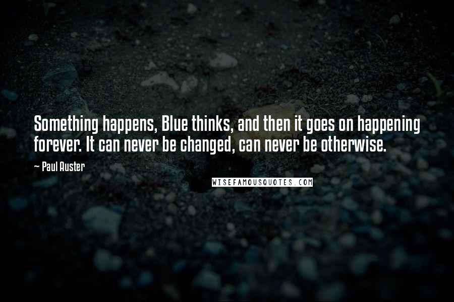 Paul Auster Quotes: Something happens, Blue thinks, and then it goes on happening forever. It can never be changed, can never be otherwise.