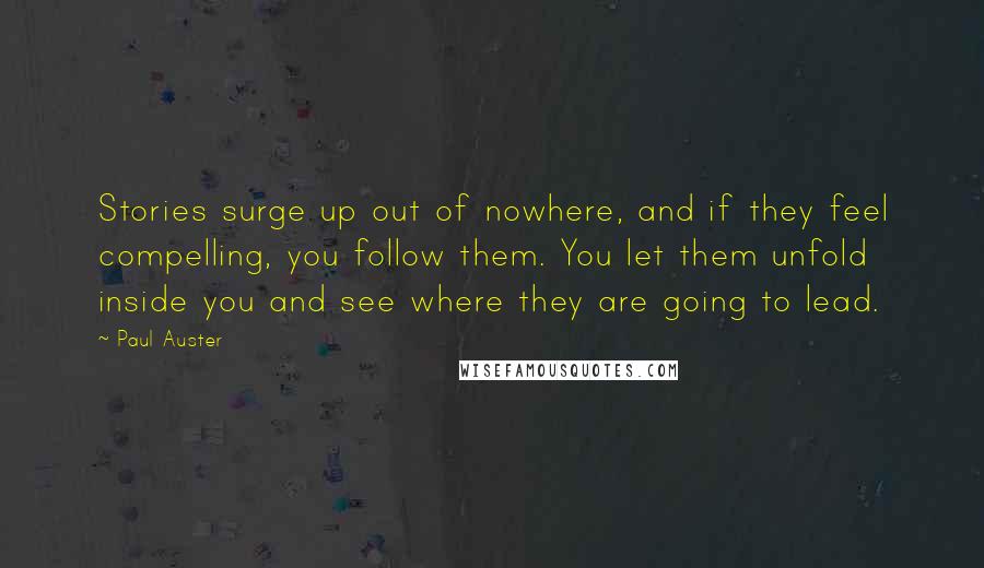 Paul Auster Quotes: Stories surge up out of nowhere, and if they feel compelling, you follow them. You let them unfold inside you and see where they are going to lead.