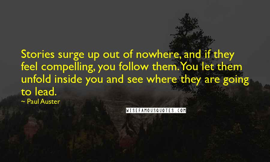 Paul Auster Quotes: Stories surge up out of nowhere, and if they feel compelling, you follow them. You let them unfold inside you and see where they are going to lead.