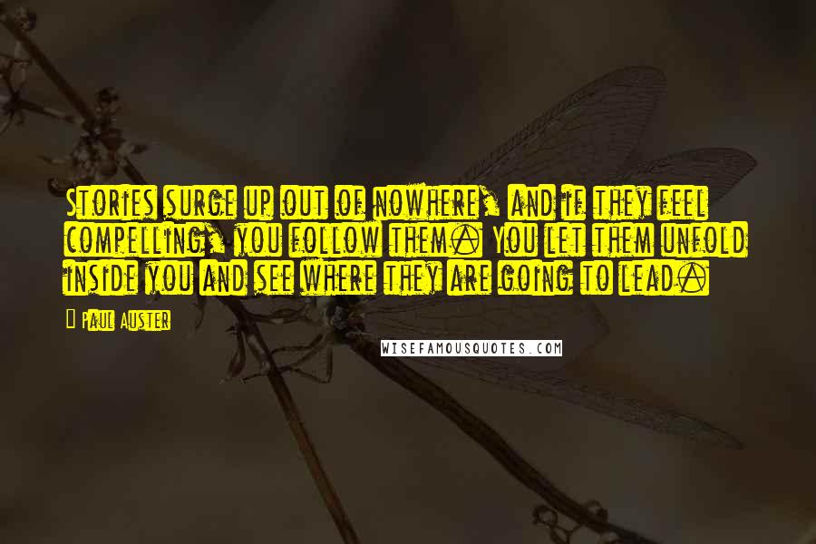 Paul Auster Quotes: Stories surge up out of nowhere, and if they feel compelling, you follow them. You let them unfold inside you and see where they are going to lead.