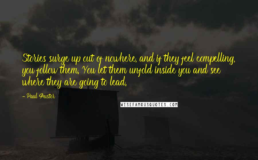 Paul Auster Quotes: Stories surge up out of nowhere, and if they feel compelling, you follow them. You let them unfold inside you and see where they are going to lead.