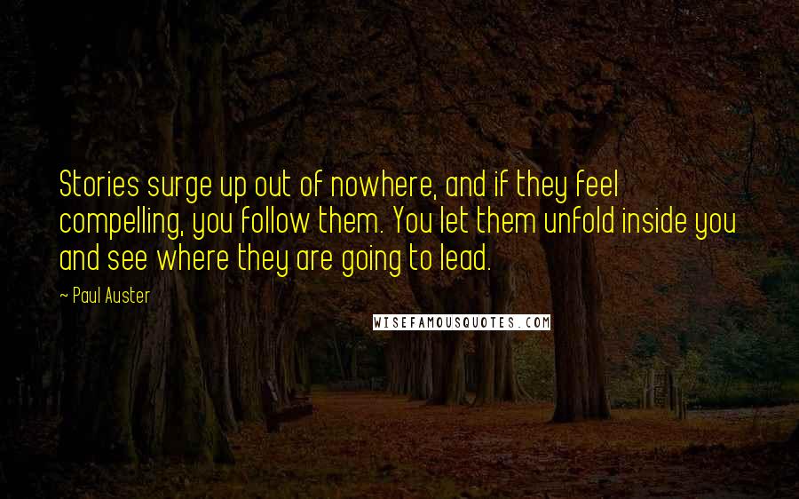 Paul Auster Quotes: Stories surge up out of nowhere, and if they feel compelling, you follow them. You let them unfold inside you and see where they are going to lead.