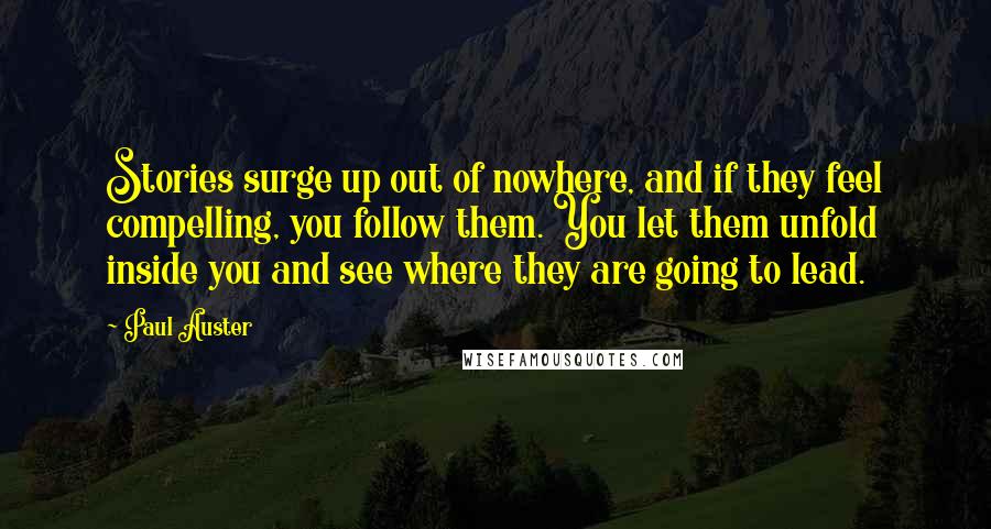 Paul Auster Quotes: Stories surge up out of nowhere, and if they feel compelling, you follow them. You let them unfold inside you and see where they are going to lead.