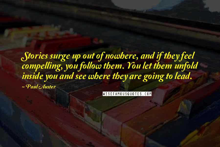 Paul Auster Quotes: Stories surge up out of nowhere, and if they feel compelling, you follow them. You let them unfold inside you and see where they are going to lead.