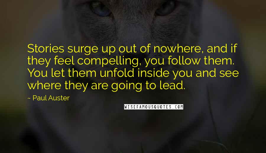 Paul Auster Quotes: Stories surge up out of nowhere, and if they feel compelling, you follow them. You let them unfold inside you and see where they are going to lead.