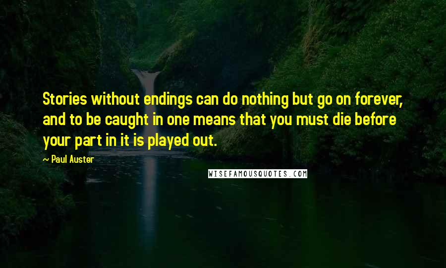 Paul Auster Quotes: Stories without endings can do nothing but go on forever, and to be caught in one means that you must die before your part in it is played out.