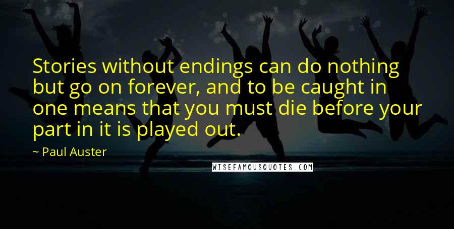 Paul Auster Quotes: Stories without endings can do nothing but go on forever, and to be caught in one means that you must die before your part in it is played out.