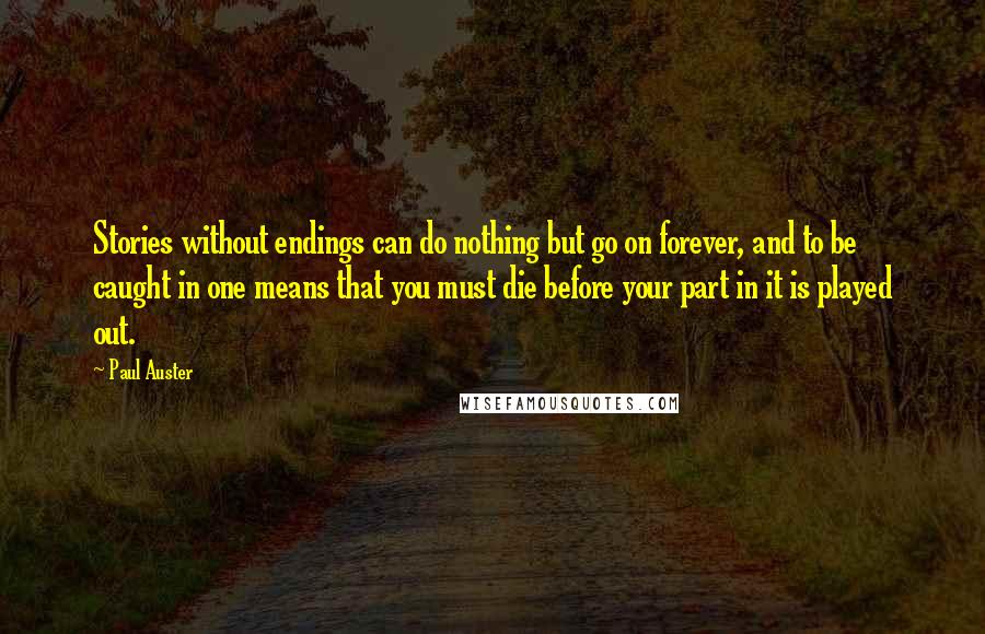 Paul Auster Quotes: Stories without endings can do nothing but go on forever, and to be caught in one means that you must die before your part in it is played out.