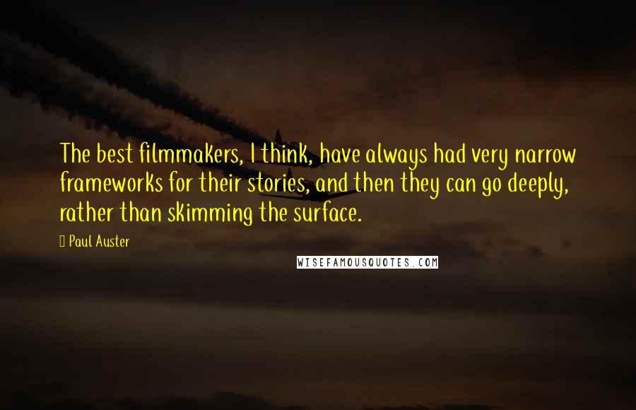 Paul Auster Quotes: The best filmmakers, I think, have always had very narrow frameworks for their stories, and then they can go deeply, rather than skimming the surface.