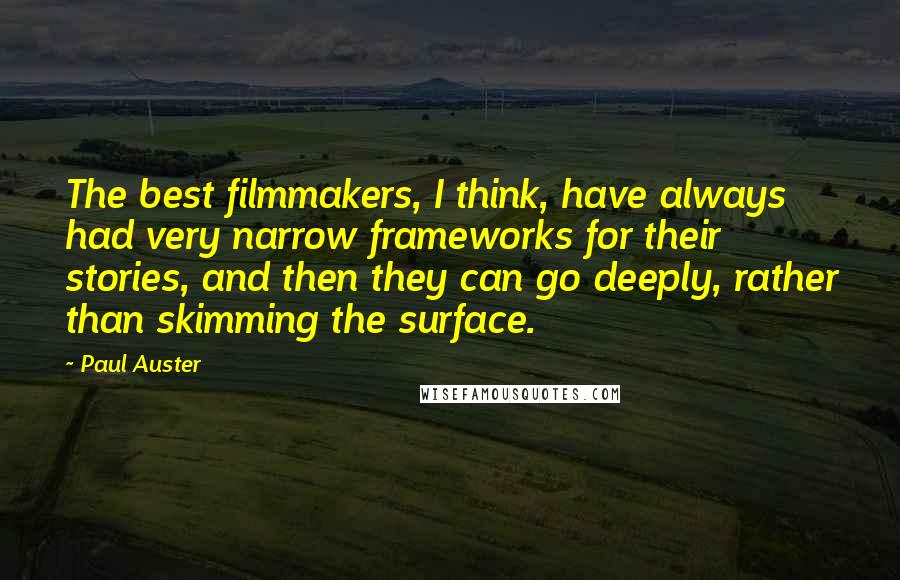 Paul Auster Quotes: The best filmmakers, I think, have always had very narrow frameworks for their stories, and then they can go deeply, rather than skimming the surface.