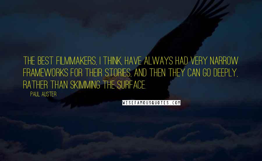 Paul Auster Quotes: The best filmmakers, I think, have always had very narrow frameworks for their stories, and then they can go deeply, rather than skimming the surface.