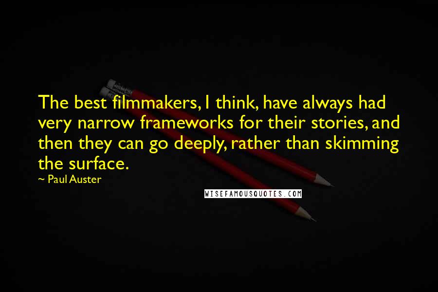 Paul Auster Quotes: The best filmmakers, I think, have always had very narrow frameworks for their stories, and then they can go deeply, rather than skimming the surface.