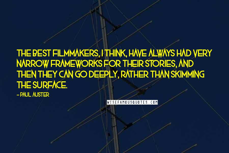 Paul Auster Quotes: The best filmmakers, I think, have always had very narrow frameworks for their stories, and then they can go deeply, rather than skimming the surface.
