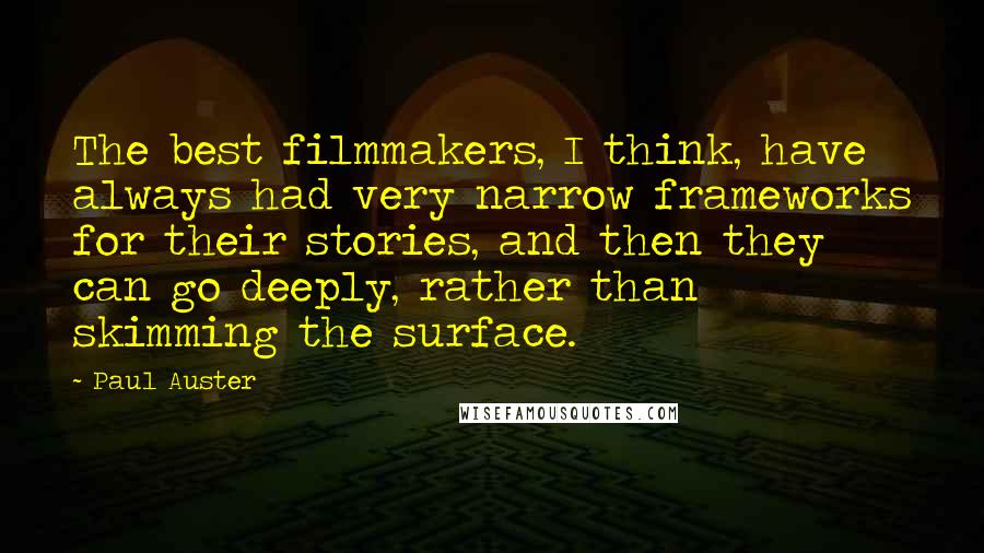 Paul Auster Quotes: The best filmmakers, I think, have always had very narrow frameworks for their stories, and then they can go deeply, rather than skimming the surface.