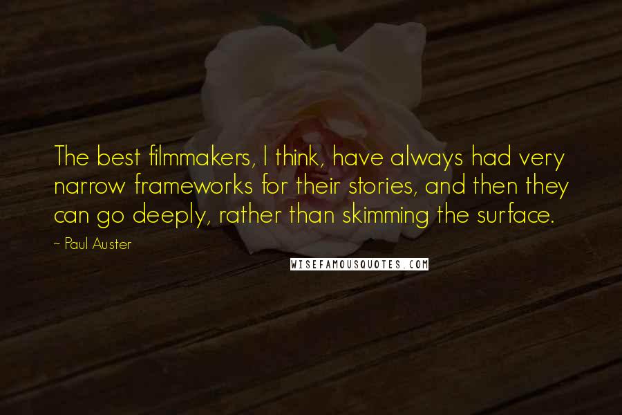 Paul Auster Quotes: The best filmmakers, I think, have always had very narrow frameworks for their stories, and then they can go deeply, rather than skimming the surface.