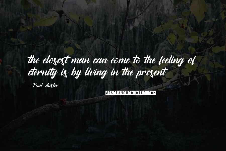 Paul Auster Quotes: the closest man can come to the feeling of eternity is by living in the present
