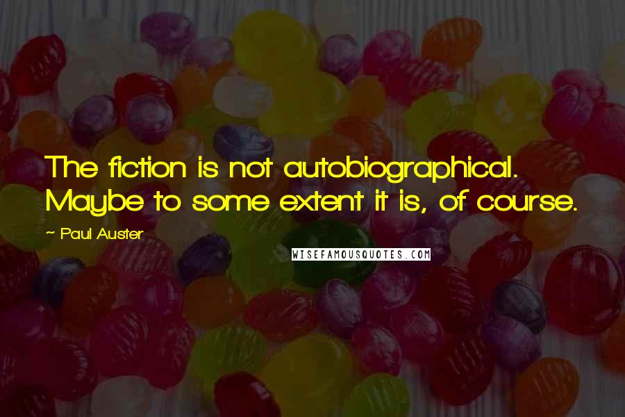 Paul Auster Quotes: The fiction is not autobiographical. Maybe to some extent it is, of course.