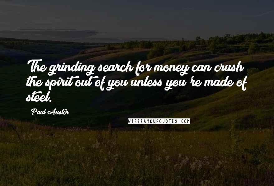 Paul Auster Quotes: The grinding search for money can crush the spirit out of you unless you're made of steel.