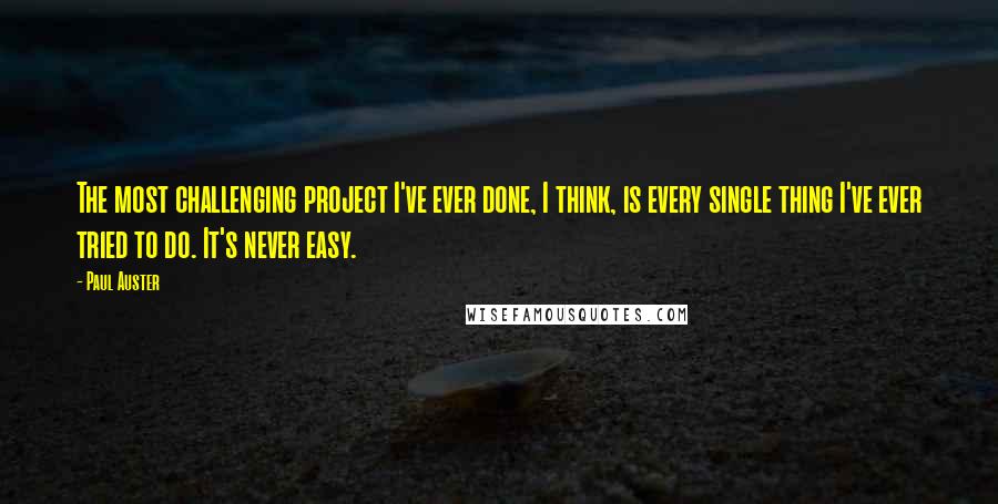 Paul Auster Quotes: The most challenging project I've ever done, I think, is every single thing I've ever tried to do. It's never easy.