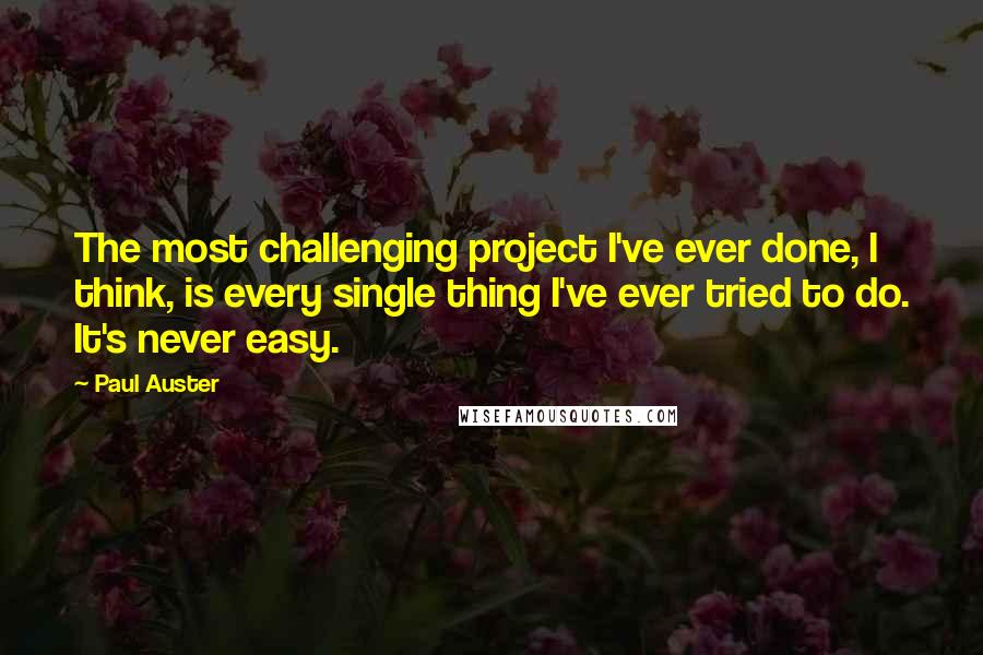 Paul Auster Quotes: The most challenging project I've ever done, I think, is every single thing I've ever tried to do. It's never easy.
