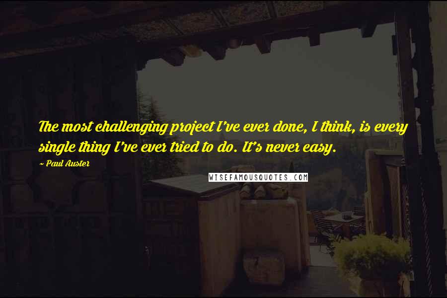 Paul Auster Quotes: The most challenging project I've ever done, I think, is every single thing I've ever tried to do. It's never easy.