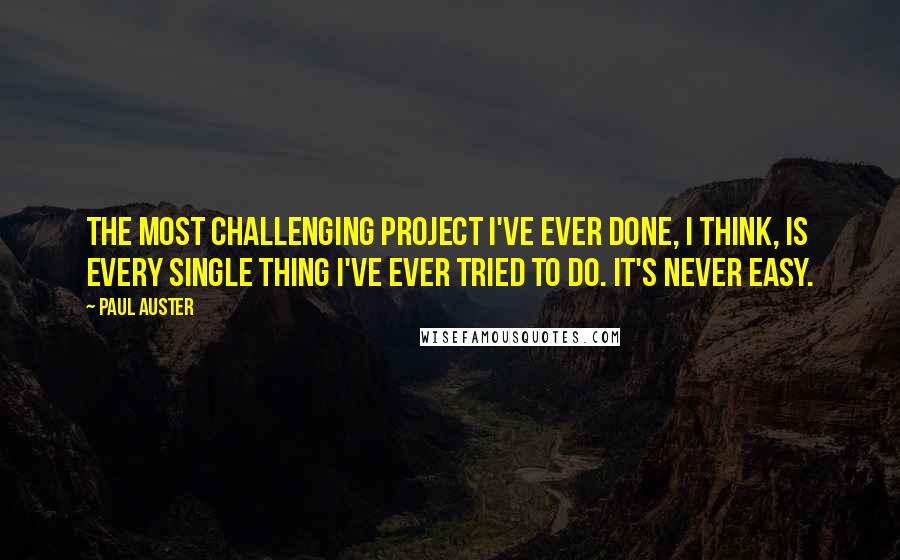 Paul Auster Quotes: The most challenging project I've ever done, I think, is every single thing I've ever tried to do. It's never easy.