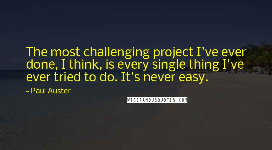 Paul Auster Quotes: The most challenging project I've ever done, I think, is every single thing I've ever tried to do. It's never easy.