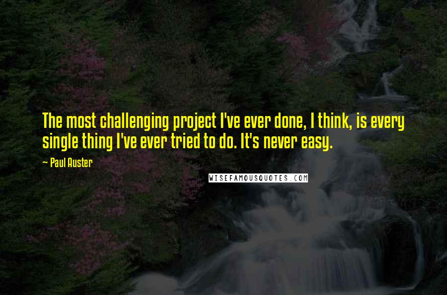 Paul Auster Quotes: The most challenging project I've ever done, I think, is every single thing I've ever tried to do. It's never easy.