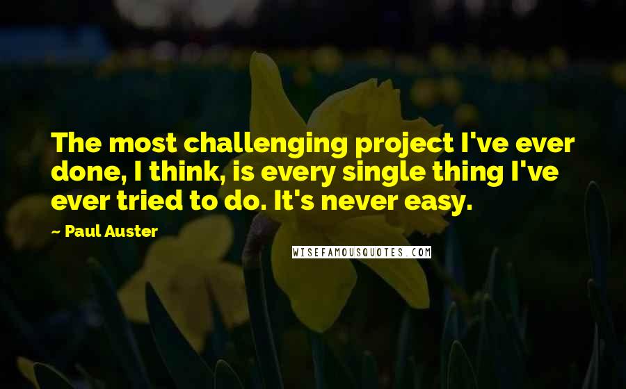 Paul Auster Quotes: The most challenging project I've ever done, I think, is every single thing I've ever tried to do. It's never easy.