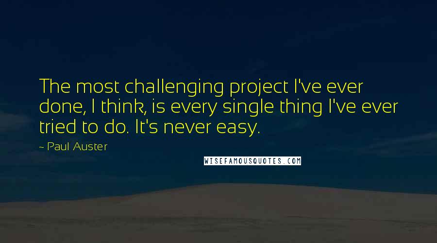Paul Auster Quotes: The most challenging project I've ever done, I think, is every single thing I've ever tried to do. It's never easy.