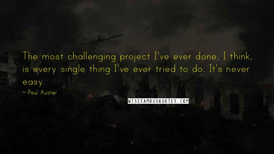 Paul Auster Quotes: The most challenging project I've ever done, I think, is every single thing I've ever tried to do. It's never easy.