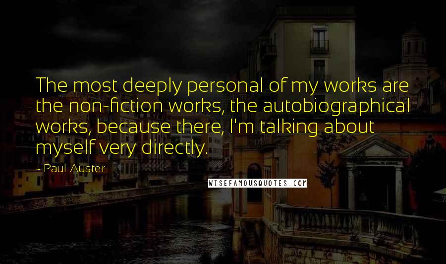 Paul Auster Quotes: The most deeply personal of my works are the non-fiction works, the autobiographical works, because there, I'm talking about myself very directly.