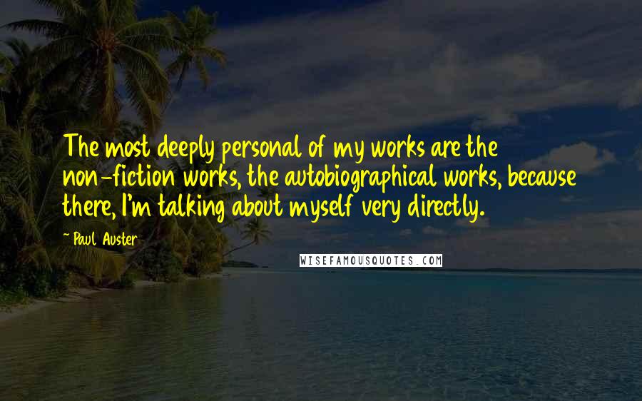 Paul Auster Quotes: The most deeply personal of my works are the non-fiction works, the autobiographical works, because there, I'm talking about myself very directly.