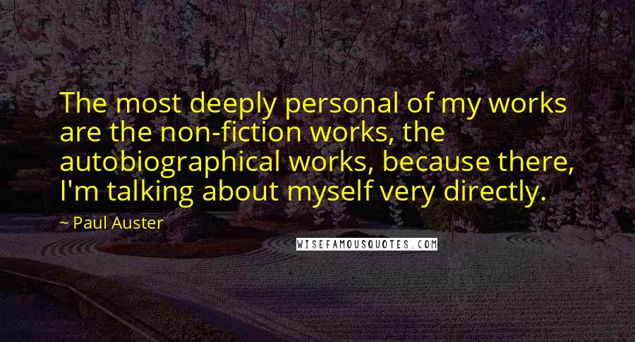 Paul Auster Quotes: The most deeply personal of my works are the non-fiction works, the autobiographical works, because there, I'm talking about myself very directly.