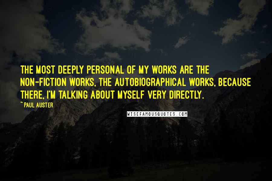 Paul Auster Quotes: The most deeply personal of my works are the non-fiction works, the autobiographical works, because there, I'm talking about myself very directly.