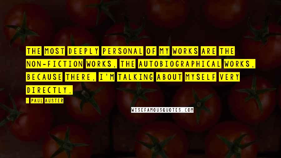 Paul Auster Quotes: The most deeply personal of my works are the non-fiction works, the autobiographical works, because there, I'm talking about myself very directly.