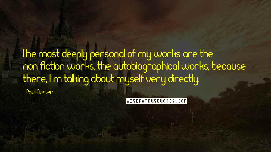 Paul Auster Quotes: The most deeply personal of my works are the non-fiction works, the autobiographical works, because there, I'm talking about myself very directly.