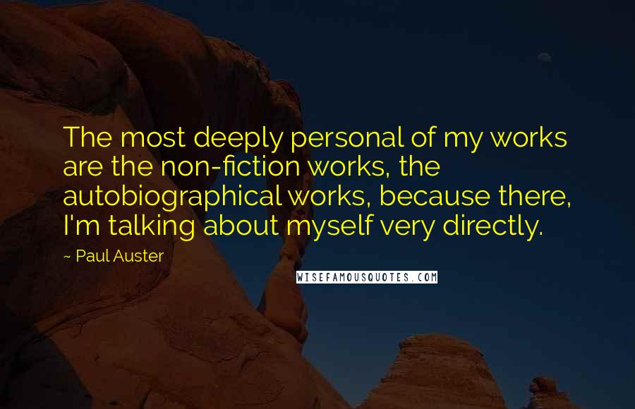 Paul Auster Quotes: The most deeply personal of my works are the non-fiction works, the autobiographical works, because there, I'm talking about myself very directly.