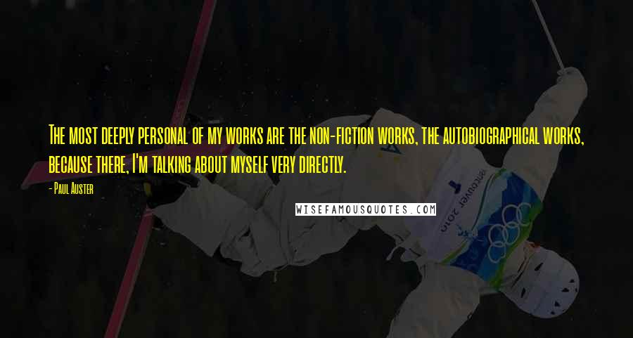 Paul Auster Quotes: The most deeply personal of my works are the non-fiction works, the autobiographical works, because there, I'm talking about myself very directly.