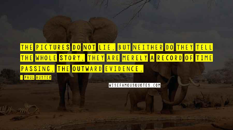 Paul Auster Quotes: The pictures do not lie, but neither do they tell the whole story. They are merely a record of time passing, the outward evidence.