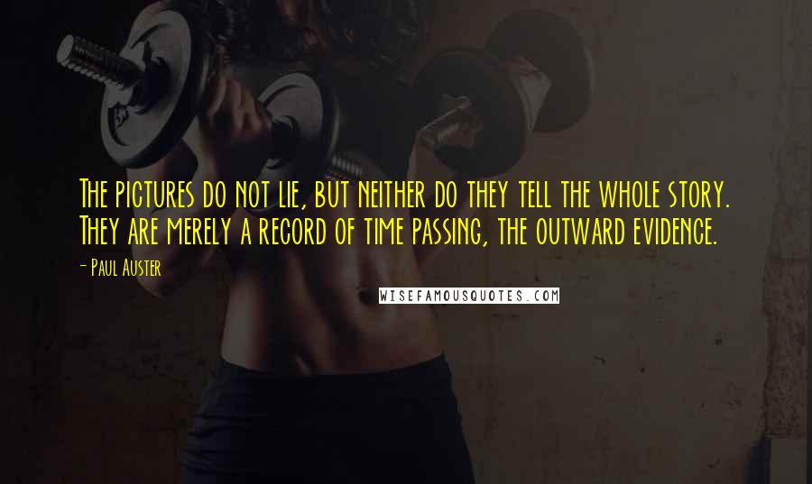 Paul Auster Quotes: The pictures do not lie, but neither do they tell the whole story. They are merely a record of time passing, the outward evidence.