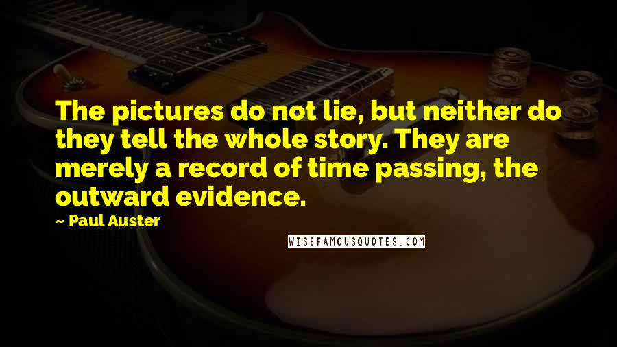 Paul Auster Quotes: The pictures do not lie, but neither do they tell the whole story. They are merely a record of time passing, the outward evidence.