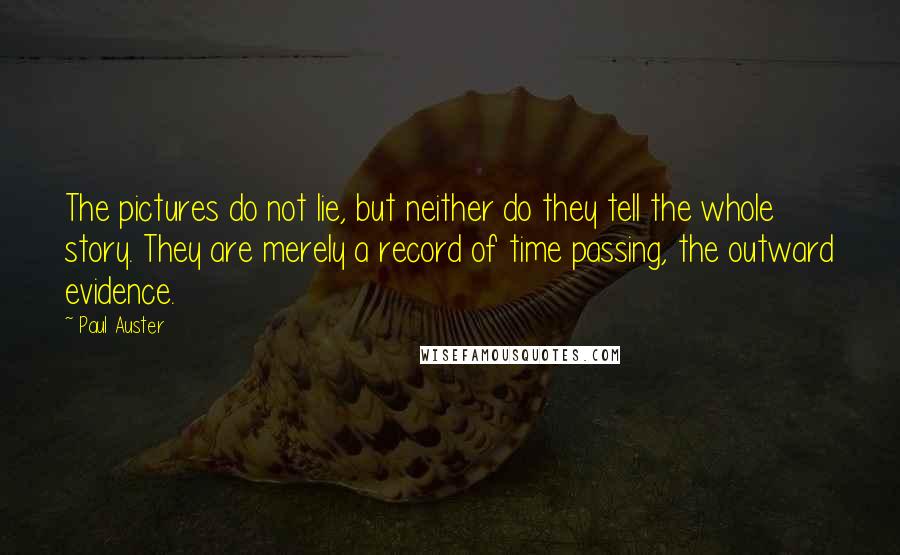 Paul Auster Quotes: The pictures do not lie, but neither do they tell the whole story. They are merely a record of time passing, the outward evidence.