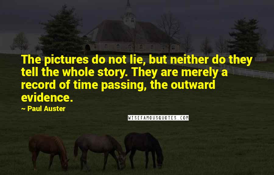 Paul Auster Quotes: The pictures do not lie, but neither do they tell the whole story. They are merely a record of time passing, the outward evidence.