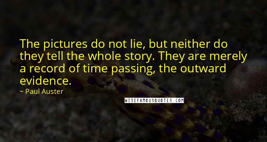 Paul Auster Quotes: The pictures do not lie, but neither do they tell the whole story. They are merely a record of time passing, the outward evidence.