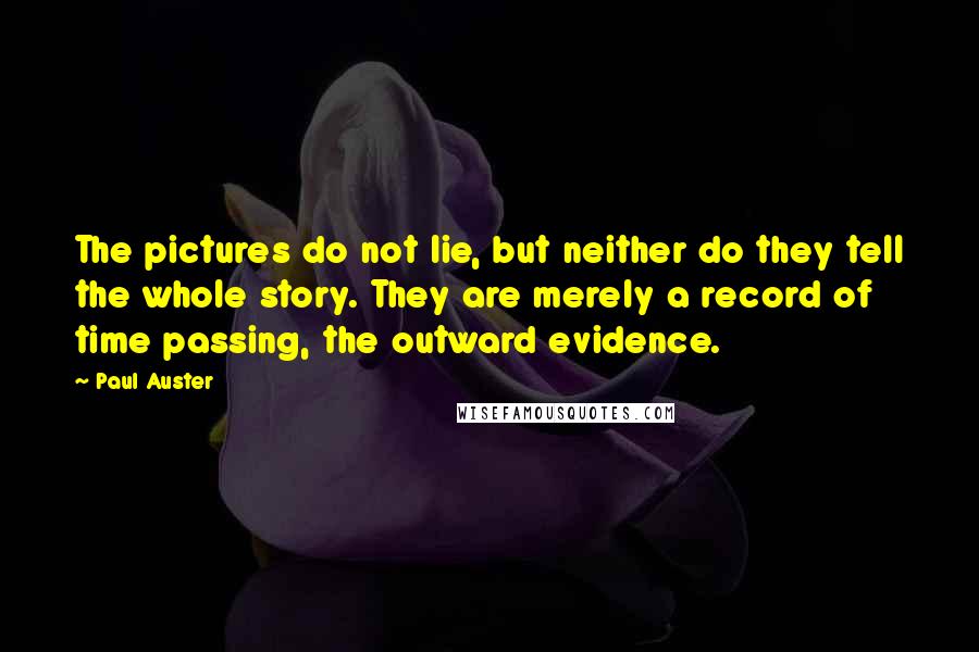 Paul Auster Quotes: The pictures do not lie, but neither do they tell the whole story. They are merely a record of time passing, the outward evidence.