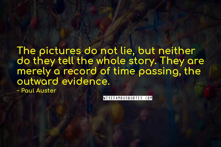 Paul Auster Quotes: The pictures do not lie, but neither do they tell the whole story. They are merely a record of time passing, the outward evidence.