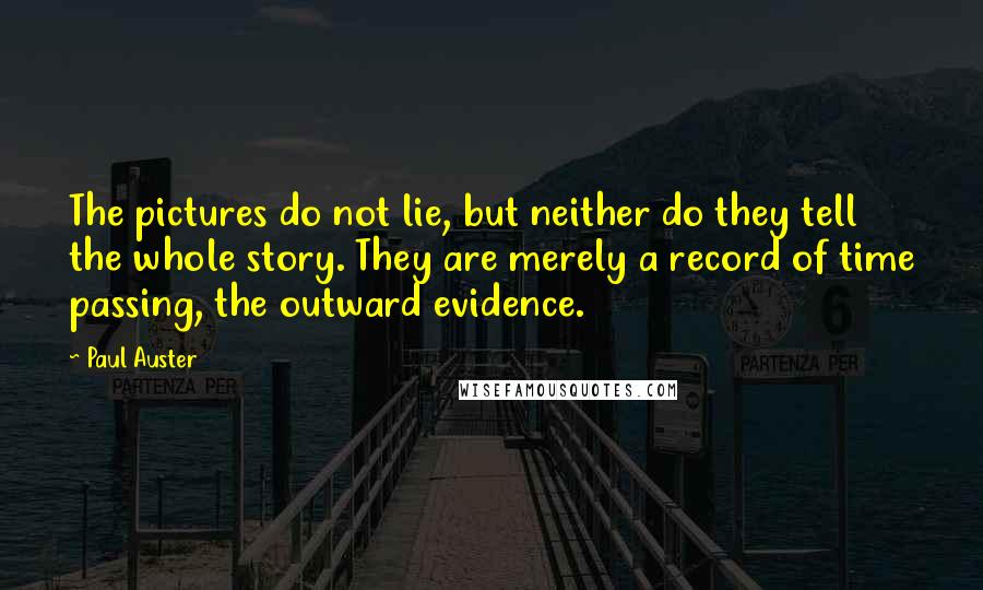 Paul Auster Quotes: The pictures do not lie, but neither do they tell the whole story. They are merely a record of time passing, the outward evidence.